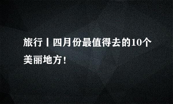 旅行丨四月份最值得去的10个美丽地方！