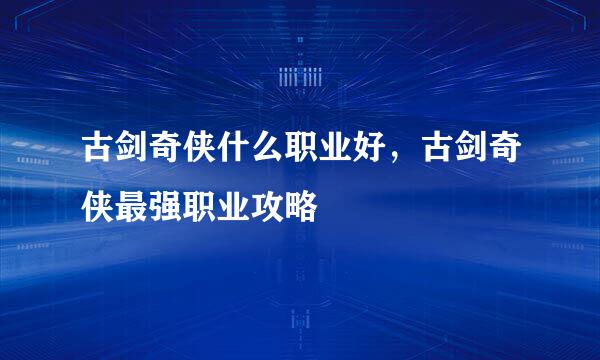 古剑奇侠什么职业好，古剑奇侠最强职业攻略