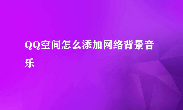 QQ空间怎么添加网络背景音乐