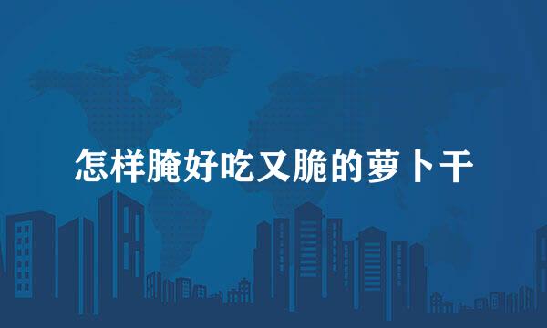 怎样腌好吃又脆的萝卜干