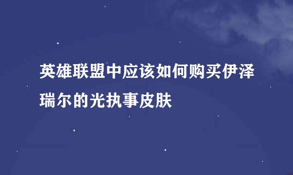 英雄联盟中应该如何购买伊泽瑞尔的光执事皮肤