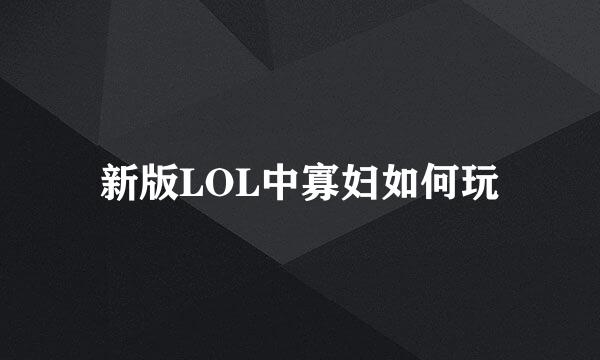 新版LOL中寡妇如何玩