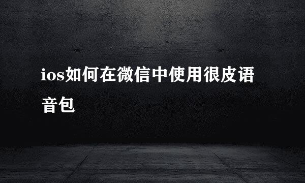 ios如何在微信中使用很皮语音包