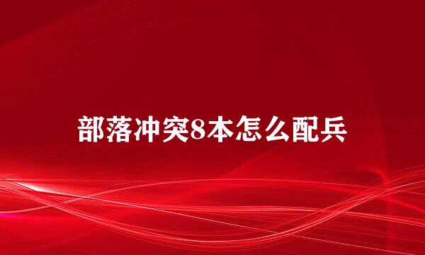 部落冲突8本怎么配兵