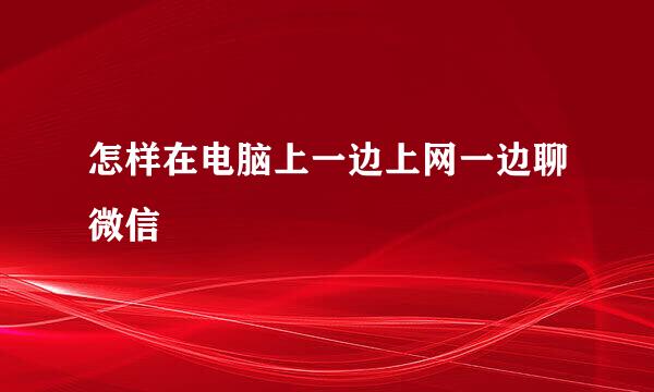 怎样在电脑上一边上网一边聊微信