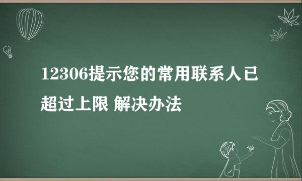 12306提示您的常用联系人已超过上限 解决办法