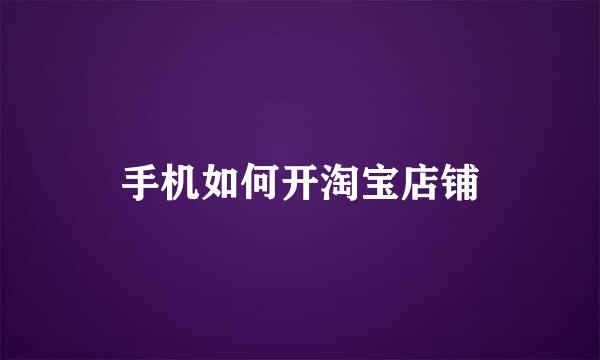 手机如何开淘宝店铺