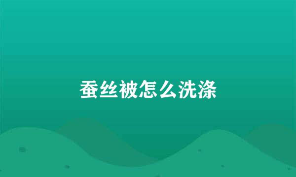 蚕丝被怎么洗涤