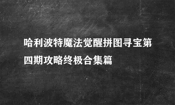 哈利波特魔法觉醒拼图寻宝第四期攻略终极合集篇