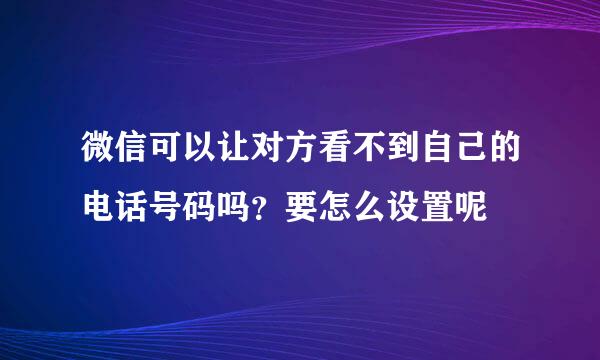 微信可以让对方看不到自己的电话号码吗？要怎么设置呢