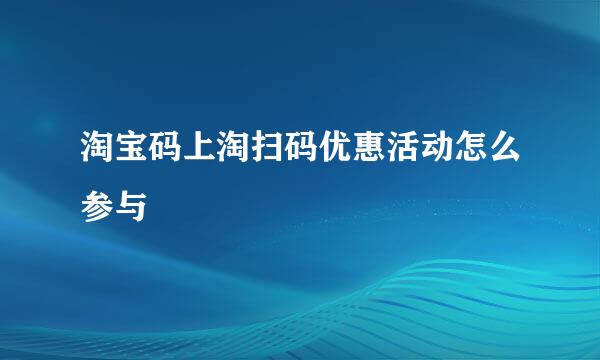 淘宝码上淘扫码优惠活动怎么参与