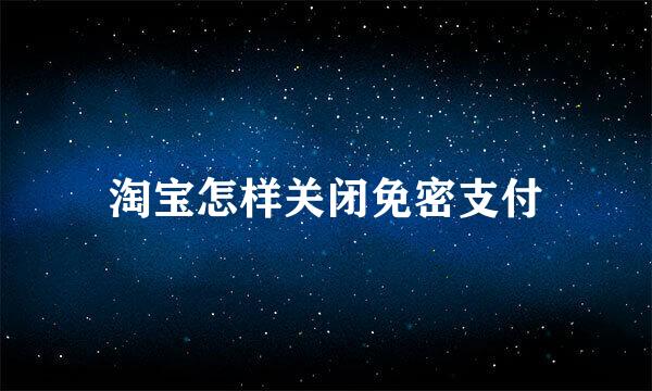 淘宝怎样关闭免密支付
