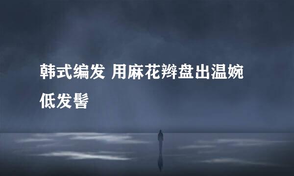 韩式编发 用麻花辫盘出温婉低发髻