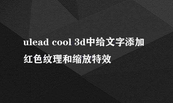 ulead cool 3d中给文字添加红色纹理和缩放特效