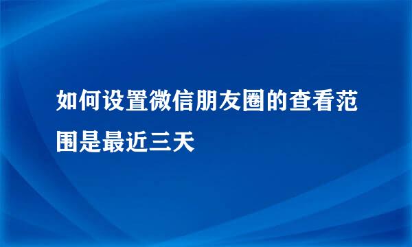 如何设置微信朋友圈的查看范围是最近三天