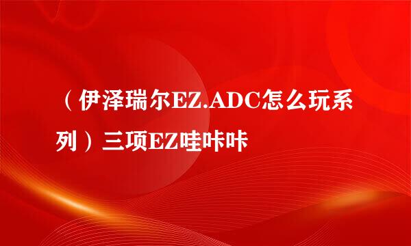 （伊泽瑞尔EZ.ADC怎么玩系列）三项EZ哇咔咔