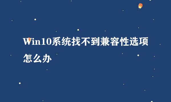 Win10系统找不到兼容性选项怎么办