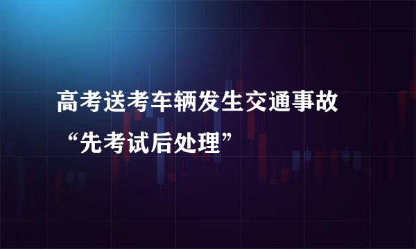 高考送考车辆发生交通事故 “先考试后处理”