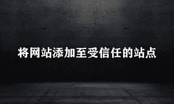 将网站添加至受信任的站点