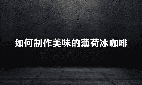 如何制作美味的薄荷冰咖啡