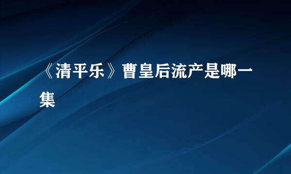 《清平乐》曹皇后流产是哪一集