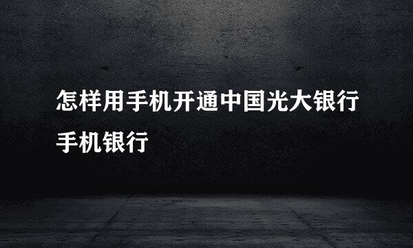 怎样用手机开通中国光大银行手机银行