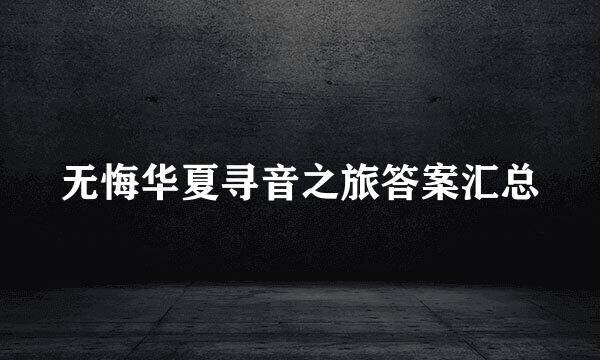 无悔华夏寻音之旅答案汇总