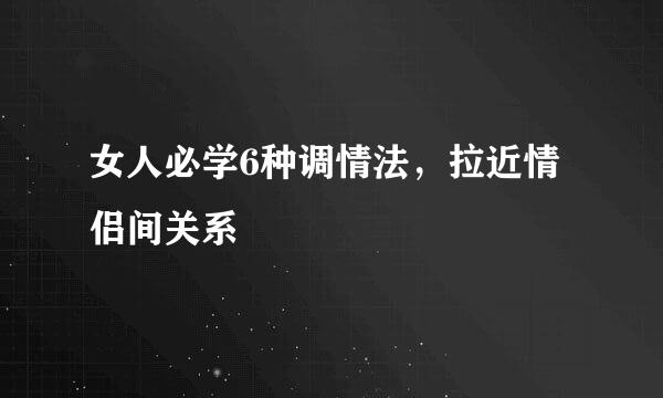 女人必学6种调情法，拉近情侣间关系