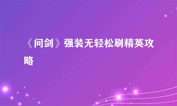 《问剑》强装无轻松刷精英攻略