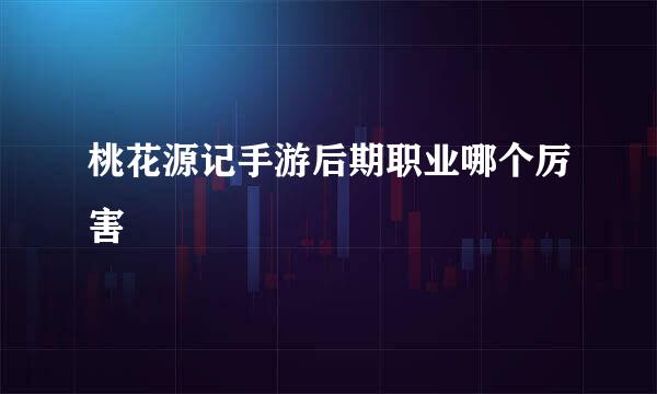 桃花源记手游后期职业哪个厉害