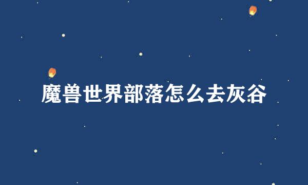 魔兽世界部落怎么去灰谷