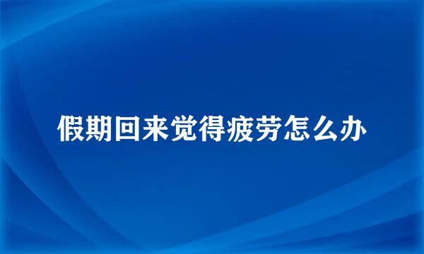 假期回来觉得疲劳怎么办