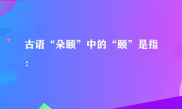 古语“朵颐”中的“颐”是指：