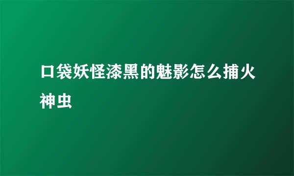 口袋妖怪漆黑的魅影怎么捕火神虫