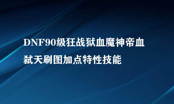 DNF90级狂战狱血魔神帝血弑天刷图加点特性技能