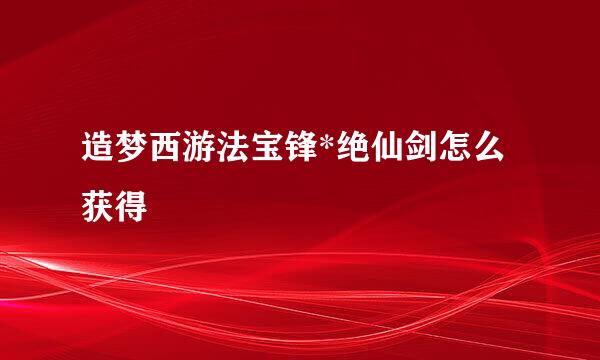 造梦西游法宝锋*绝仙剑怎么获得