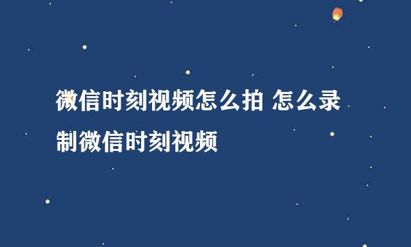 微信时刻视频怎么拍 怎么录制微信时刻视频