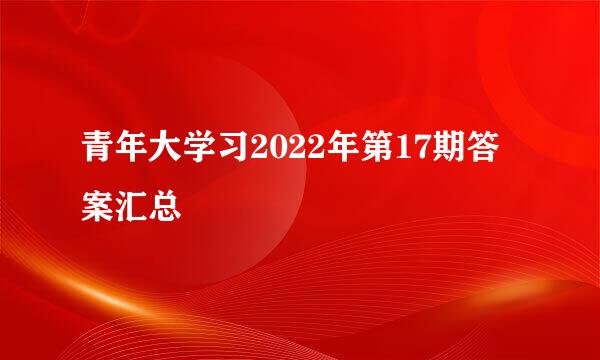 青年大学习2022年第17期答案汇总