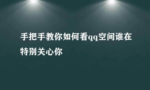 手把手教你如何看qq空间谁在特别关心你