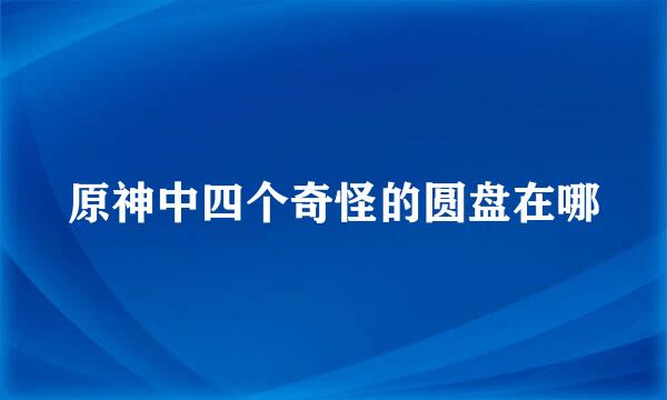 原神中四个奇怪的圆盘在哪