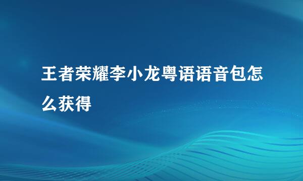 王者荣耀李小龙粤语语音包怎么获得