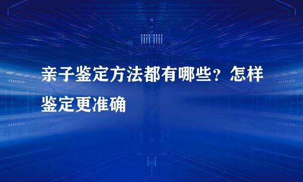 亲子鉴定方法都有哪些？怎样鉴定更准确