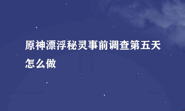 原神漂浮秘灵事前调查第五天怎么做