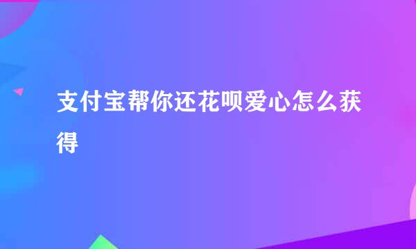 支付宝帮你还花呗爱心怎么获得