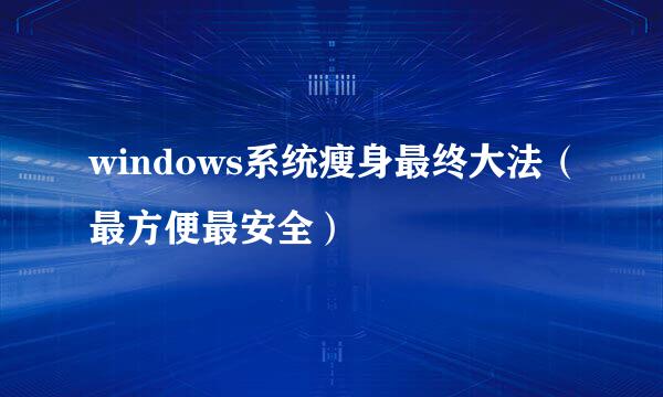 windows系统瘦身最终大法（最方便最安全）