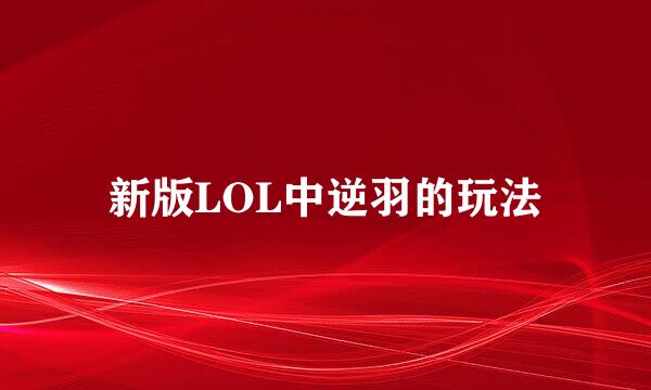 新版LOL中逆羽的玩法