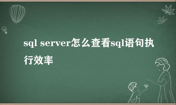 sql server怎么查看sql语句执行效率