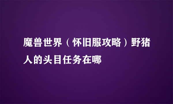 魔兽世界（怀旧服攻略）野猪人的头目任务在哪