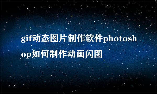 gif动态图片制作软件photoshop如何制作动画闪图