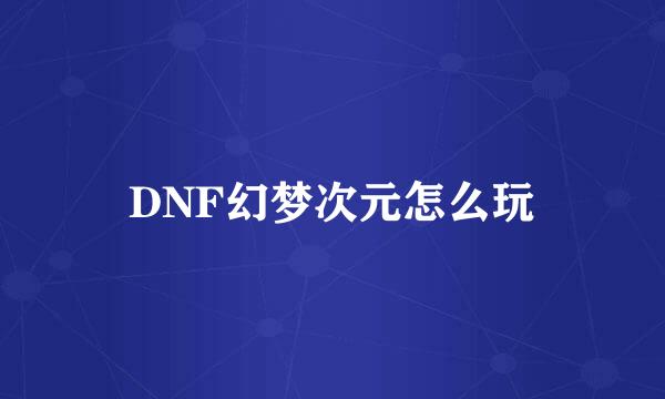 DNF幻梦次元怎么玩